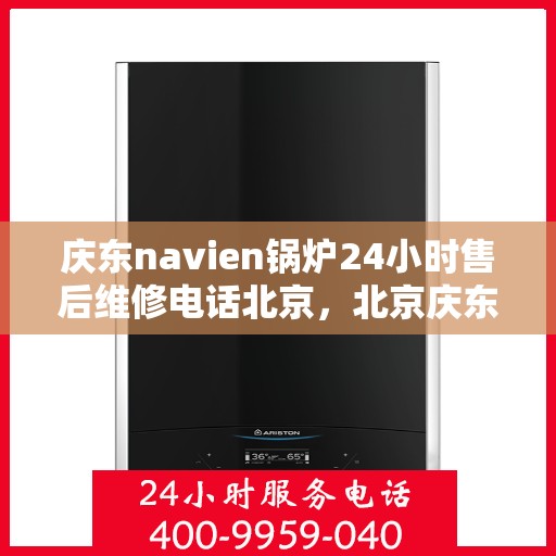 庆东navien锅炉24小时售后维修电话北京，北京庆东Navien锅炉全天候售后维修服务热线
