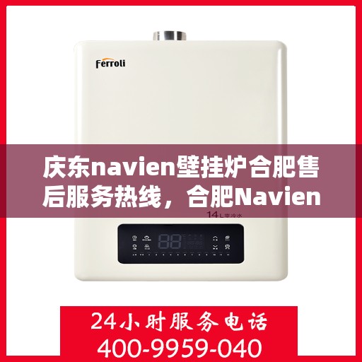 庆东navien壁挂炉合肥售后服务热线，合肥Navien壁挂炉庆东售后热线，专业服务，温暖您的冬季生活