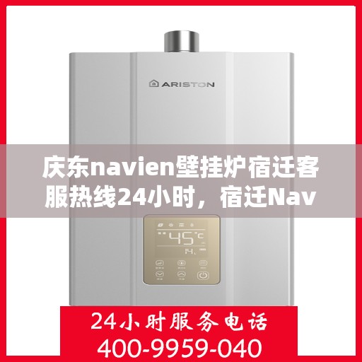 庆东navien壁挂炉宿迁客服热线24小时，宿迁Navien壁挂炉客服热线全天候服务，专业解答您的每一个疑问！