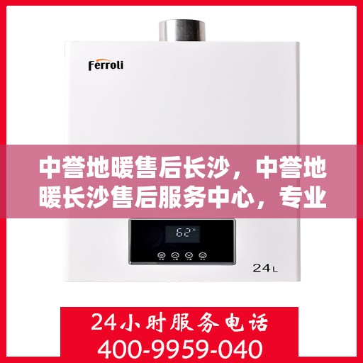 中誉地暖售后长沙，中誉地暖长沙售后服务中心，专业维护，温暖您的生活