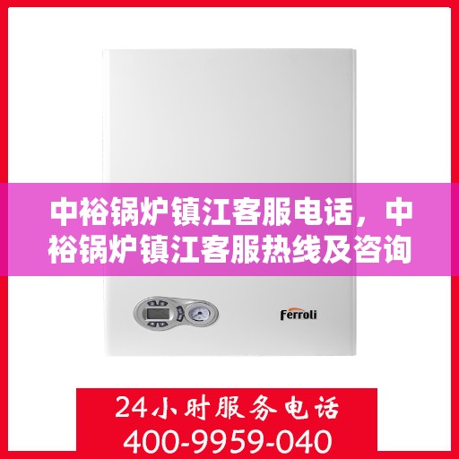 中裕锅炉镇江客服电话，中裕锅炉镇江客服热线及咨询服务中心联系方式