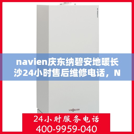 navien庆东纳碧安地暖长沙24小时售后维修电话，Navien庆东纳碧安地暖长沙全天候售后维修服务热线
