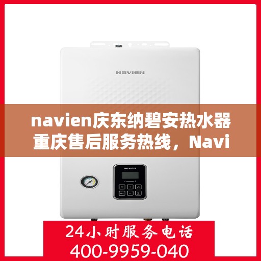 navien庆东纳碧安热水器重庆售后服务热线，Navien庆东纳碧安热水器重庆售后服务热线及维修指南