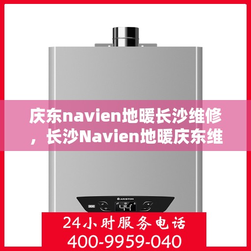 庆东navien地暖长沙维修，长沙Navien地暖庆东维修专家，专业解决故障，温暖您的冬季