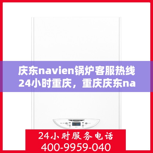 庆东navien锅炉客服热线24小时重庆，重庆庆东navien锅炉全天候客服热线，贴心服务不打烊