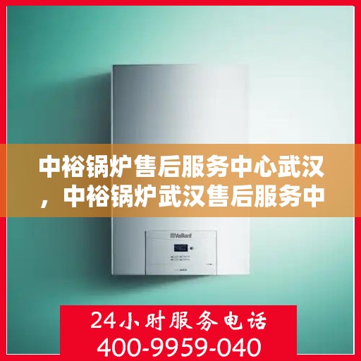 中裕锅炉售后服务中心武汉，中裕锅炉武汉售后服务中心，专业维修，贴心服务