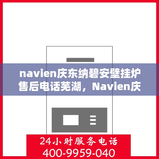 navien庆东纳碧安壁挂炉售后电话芜湖，Navien庆东纳碧安壁挂炉芜湖售后服务中心联系电话