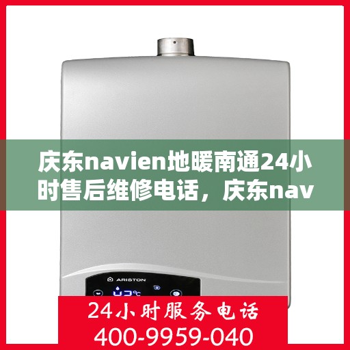 庆东navien地暖南通24小时售后维修电话，庆东navien地暖南通全天候售后维修服务热线