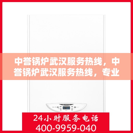 中誉锅炉武汉服务热线，中誉锅炉武汉服务热线，专业维修与保养，一站式解决方案提供商