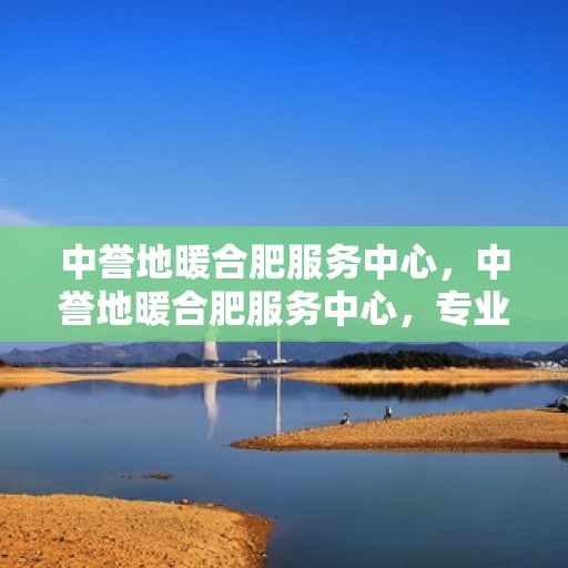 中誉地暖合肥服务中心，中誉地暖合肥服务中心，专业温暖，贴心服务