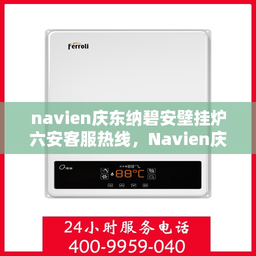 navien庆东纳碧安壁挂炉六安客服热线，Navien庆东纳碧安壁挂炉六安客服中心热线，专业支持与解决方案