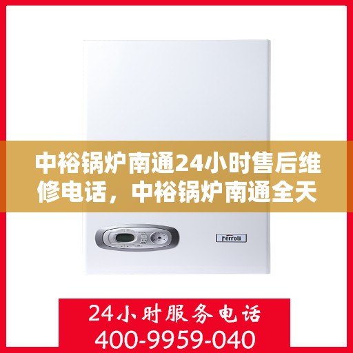 中裕锅炉南通24小时售后维修电话，中裕锅炉南通全天候售后维修服务热线