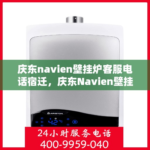 庆东navien壁挂炉客服电话宿迁，庆东Navien壁挂炉宿迁客服热线及售后服务指南