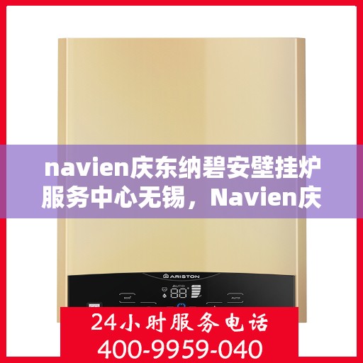 navien庆东纳碧安壁挂炉服务中心无锡，Navien庆东纳碧安壁挂炉无锡服务中心，专业维修与保养，温暖您的生活