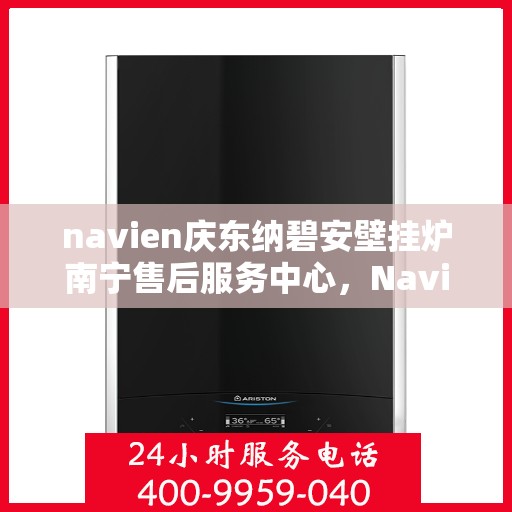navien庆东纳碧安壁挂炉南宁售后服务中心，Navien庆东纳碧安壁挂炉南宁售后服务中心，专业维修与贴心服务