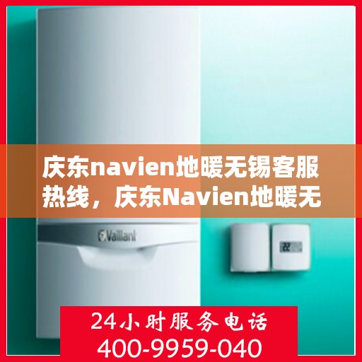 庆东navien地暖无锡客服热线，庆东Navien地暖无锡客服热线，专业支持与解决方案的温暖连线