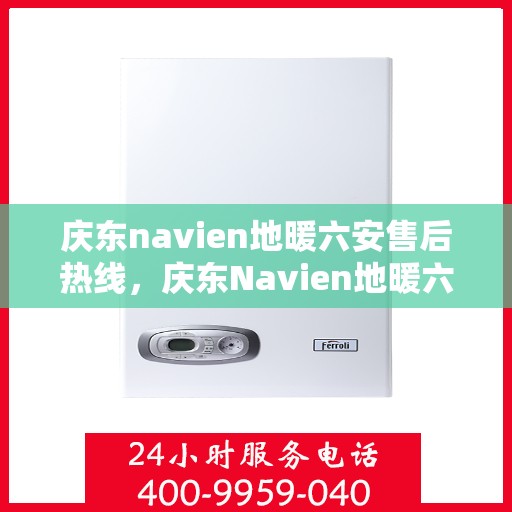 庆东navien地暖六安售后热线，庆东Navien地暖六安售后热线全攻略，专业维修，贴心服务