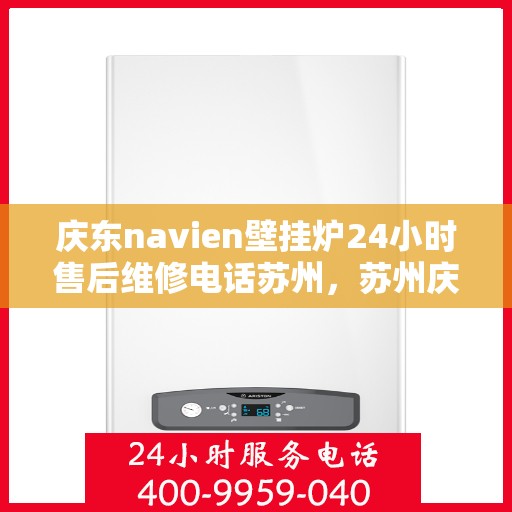 庆东navien壁挂炉24小时售后维修电话苏州，苏州庆东Navien壁挂炉全天候售后维修服务热线