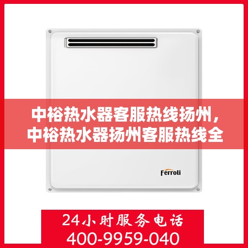 中裕热水器客服热线扬州，中裕热水器扬州客服热线全面解析，贴心服务就在身边