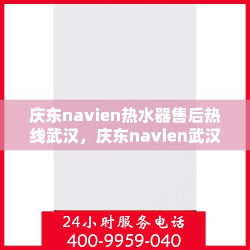 庆东navien热水器售后热线武汉，庆东navien武汉热水器售后热线及服务指南