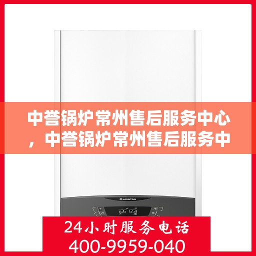 中誉锅炉常州售后服务中心，中誉锅炉常州售后服务中心，专业维修与优质服务并重