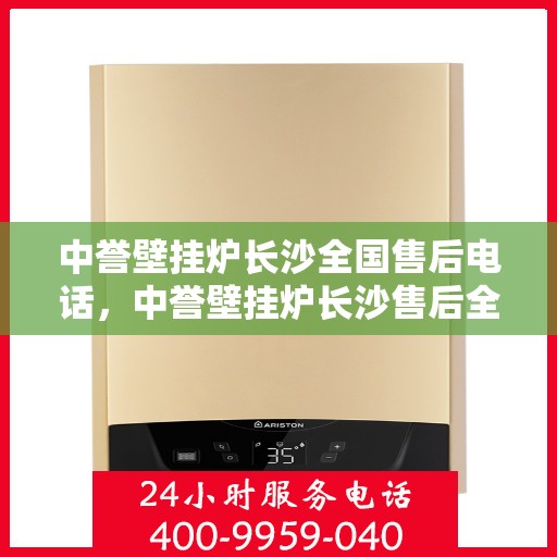 中誉壁挂炉长沙全国售后电话，中誉壁挂炉长沙售后全国服务热线及维修指南