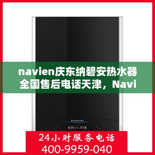 navien庆东纳碧安热水器全国售后电话天津，Navien庆东纳碧安热水器天津售后电话及全国售后服务体系介绍