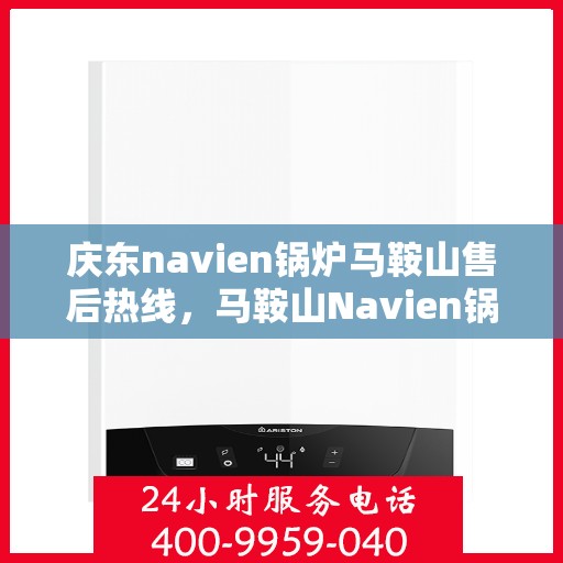 庆东navien锅炉马鞍山售后热线，马鞍山Navien锅炉售后热线，专业服务，贴心保障