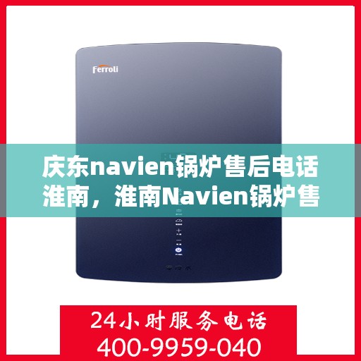 庆东navien锅炉售后电话淮南，淮南Navien锅炉售后专线，庆东锅炉专业维修与技术支持服务电话