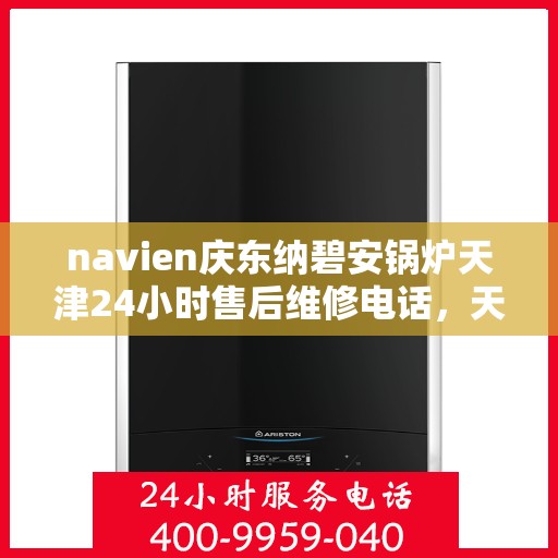 navien庆东纳碧安锅炉天津24小时售后维修电话，天津Navien庆东纳碧安锅炉全天候售后维修服务热线