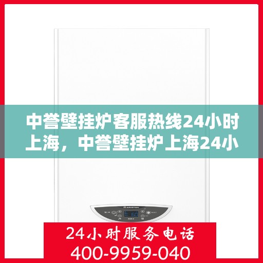 中誉壁挂炉客服热线24小时上海，中誉壁挂炉上海24小时客服热线全面服务