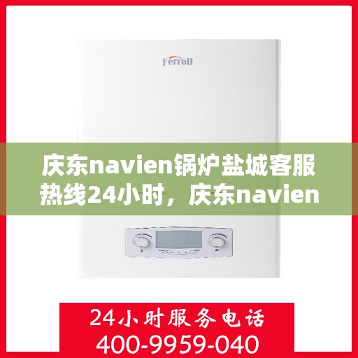 庆东navien锅炉盐城客服热线24小时，庆东navien锅炉盐城全天候客服热线，贴心服务随时在线