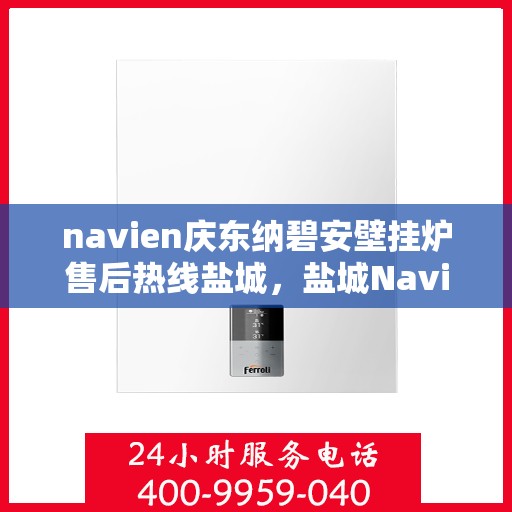 navien庆东纳碧安壁挂炉售后热线盐城，盐城Navien庆东纳碧安壁挂炉售后热线及维修服务指南
