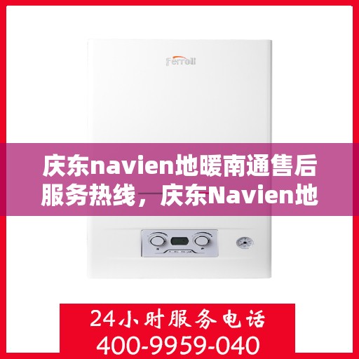 庆东navien地暖南通售后服务热线，庆东Navien地暖南通售后服务热线全解析，专业团队，贴心服务