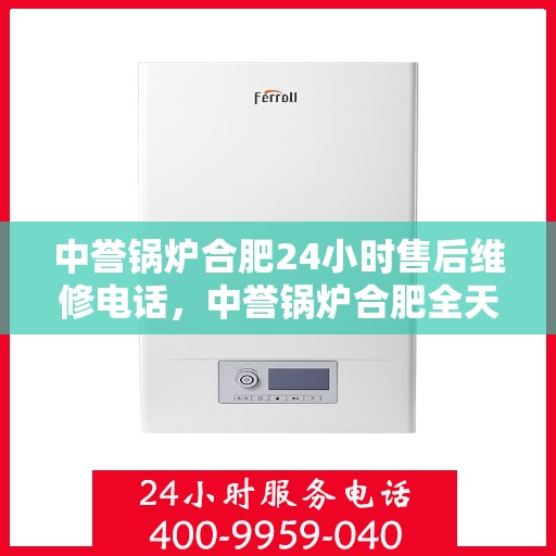 中誉锅炉合肥24小时售后维修电话，中誉锅炉合肥全天候售后维修服务热线公布