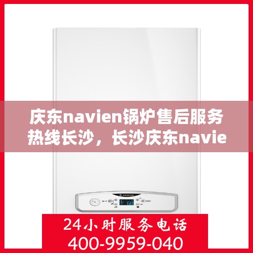 庆东navien锅炉售后服务热线长沙，长沙庆东navien锅炉售后热线服务，专业解决您的锅炉问题