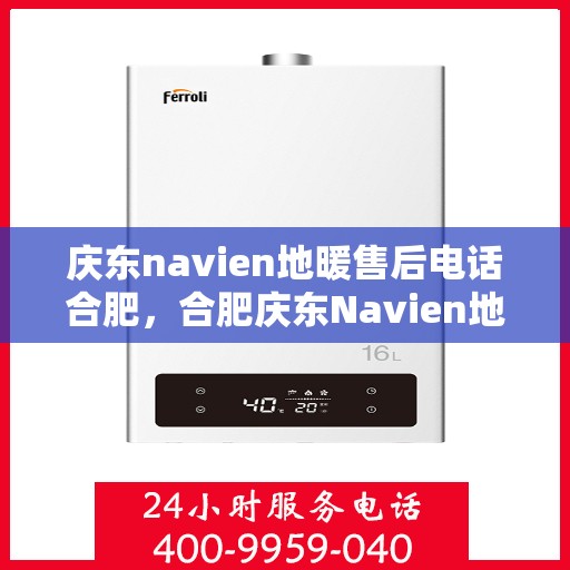 庆东navien地暖售后电话合肥，合肥庆东Navien地暖售后服务热线及电话全攻略