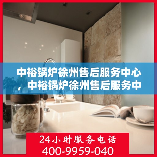 中裕锅炉徐州售后服务中心，中裕锅炉徐州售后服务中心，专业维修与贴心服务一体化平台