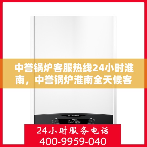 中誉锅炉客服热线24小时淮南，中誉锅炉淮南全天候客服热线，随时为您解答