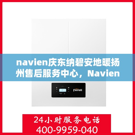 navien庆东纳碧安地暖扬州售后服务中心，Navien庆东纳碧安地暖扬州售后服务中心，专业维修，贴心服务