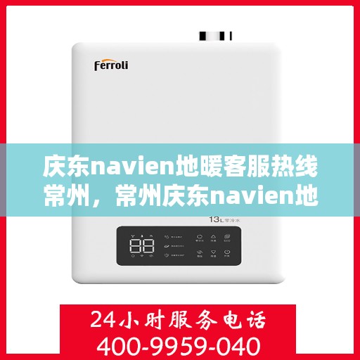 庆东navien地暖客服热线常州，常州庆东navien地暖客服热线专业服务，温暖您的生活