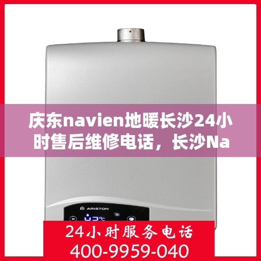 庆东navien地暖长沙24小时售后维修电话，长沙Navien地暖24小时售后维修服务热线，专业解决庆东地暖问题