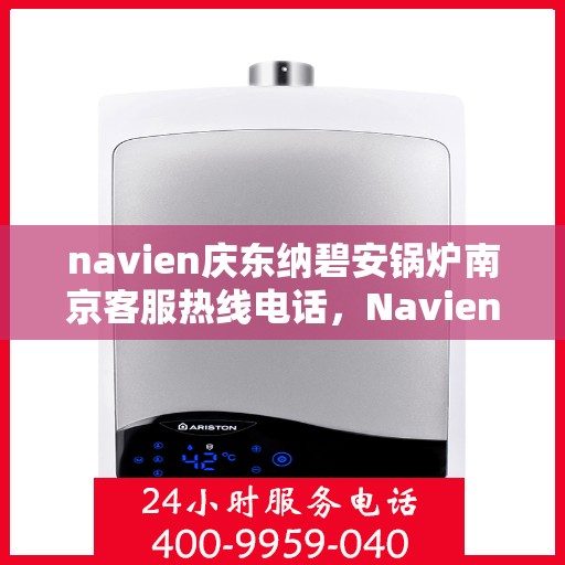 navien庆东纳碧安锅炉南京客服热线电话，Navien庆东纳碧安锅炉南京客服热线电话及售后服务解析