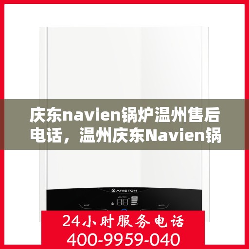 庆东navien锅炉温州售后电话，温州庆东Navien锅炉售后服务热线及电话支持指南