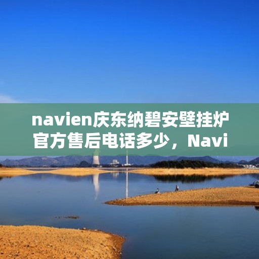 navien庆东纳碧安壁挂炉官方售后电话多少，Navien庆东纳碧安壁挂炉售后服务热线及联系方式揭秘