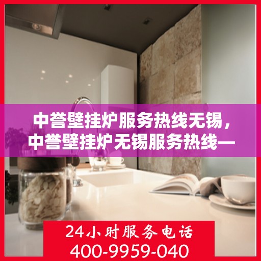 中誉壁挂炉服务热线无锡，中誉壁挂炉无锡服务热线——专业维修与暖心关怀