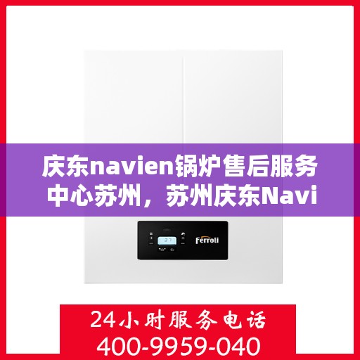 庆东navien锅炉售后服务中心苏州，苏州庆东Navien锅炉售后服务中心，专业维修与保养一站式服务