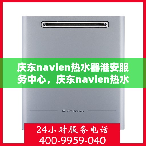 庆东navien热水器淮安服务中心，庆东navien热水器淮安服务中心，专业维修与优质服务的暖心之地
