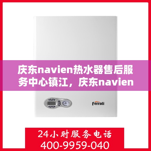 庆东navien热水器售后服务中心镇江，庆东navien镇江热水器售后服务中心，专业维修，贴心服务