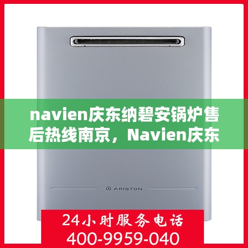 navien庆东纳碧安锅炉售后热线南京，Navien庆东纳碧安锅炉南京售后热线及维修服务指南